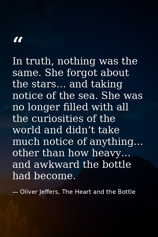 In truth, nothing was the same. She forgot about the stars… and taking notice of the sea. She was no longer filled with  — Oliver Jeffers, The Heart and the Bottle