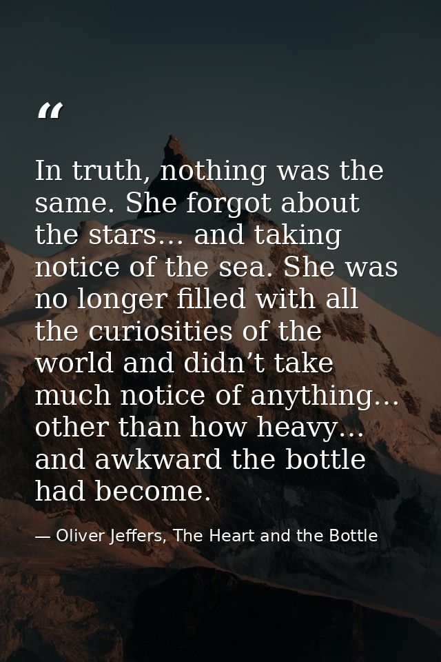 In truth, nothing was the same. She forgot about the stars… and taking notice of the sea. She was no longer filled with  — Oliver Jeffers, The Heart and the Bottle
