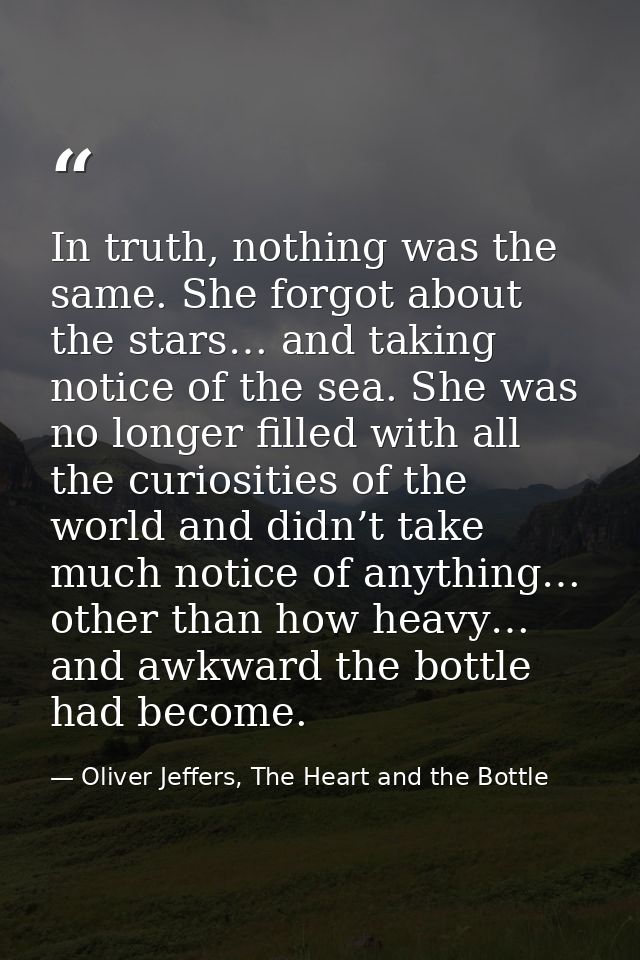 In truth, nothing was the same. She forgot about the stars… and taking notice of the sea. She was no longer filled with  — Oliver Jeffers, The Heart and the Bottle