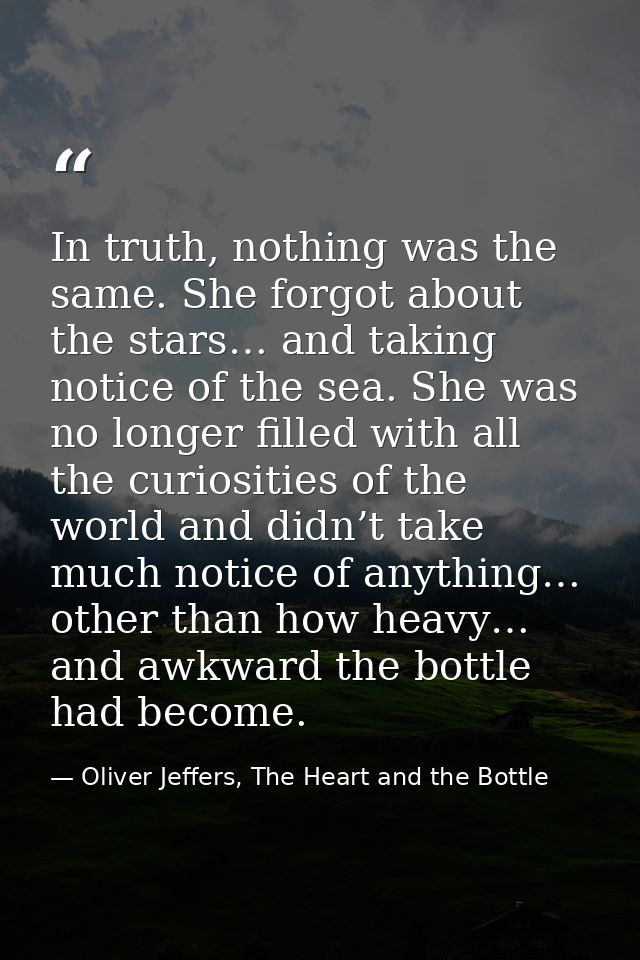 In truth, nothing was the same. She forgot about the stars… and taking notice of the sea. She was no longer filled with  — Oliver Jeffers, The Heart and the Bottle