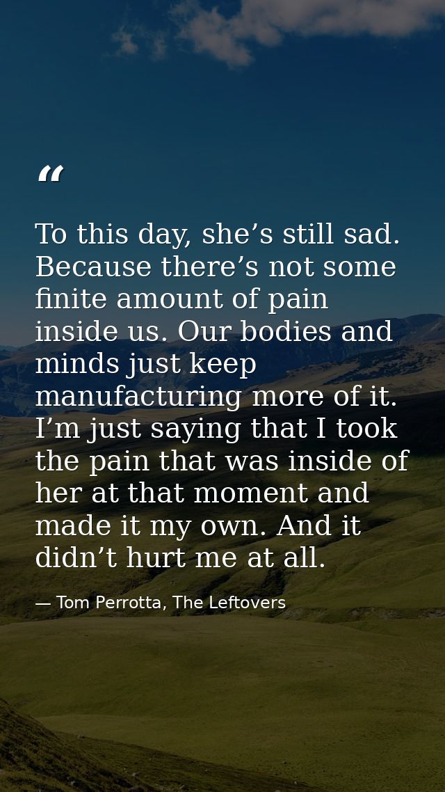 To this day, she’s still sad. Because there’s not some finite amount of pain inside us. Our bodies and minds just keep m — Tom Perrotta, The Leftovers
