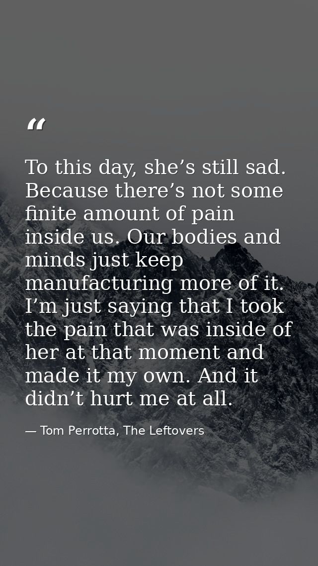 To this day, she’s still sad. Because there’s not some finite amount of pain inside us. Our bodies and minds just keep m — Tom Perrotta, The Leftovers
