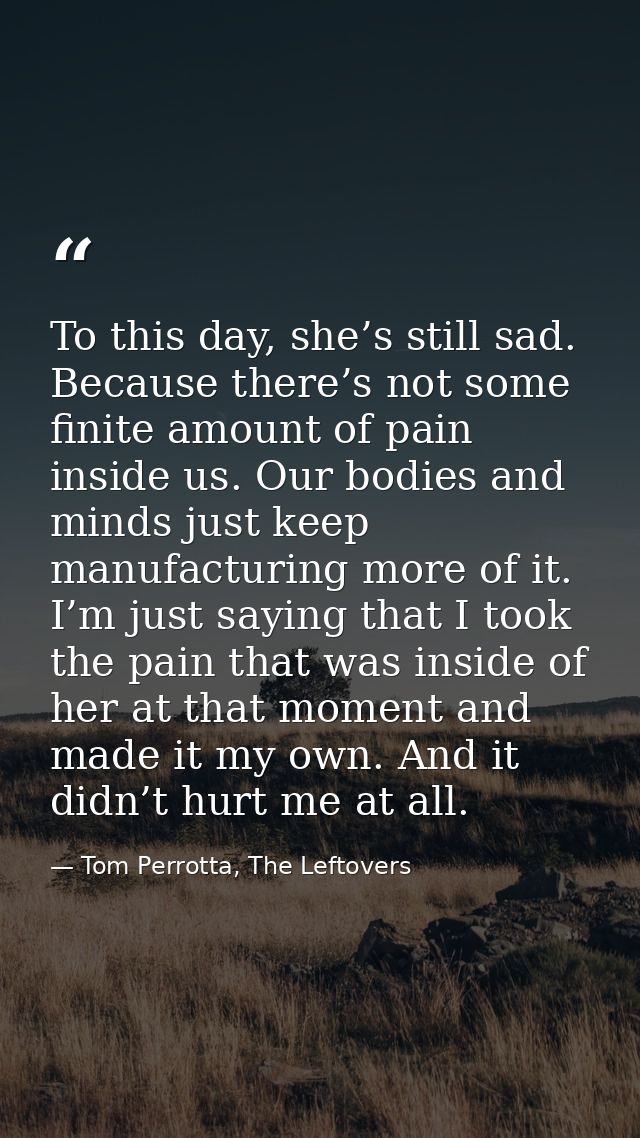 To this day, she’s still sad. Because there’s not some finite amount of pain inside us. Our bodies and minds just keep m — Tom Perrotta, The Leftovers