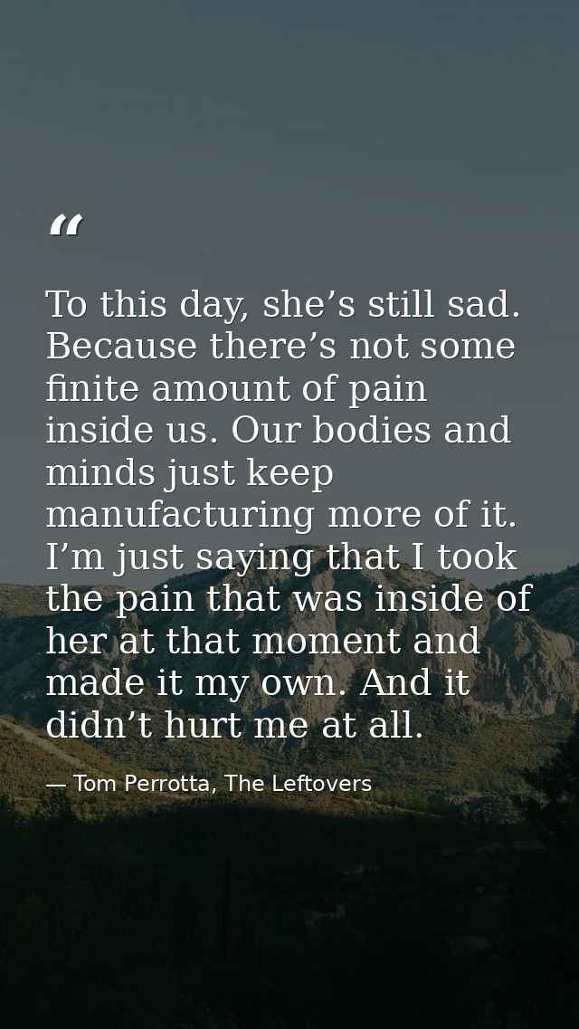To this day, she’s still sad. Because there’s not some finite amount of pain inside us. Our bodies and minds just keep m — Tom Perrotta, The Leftovers