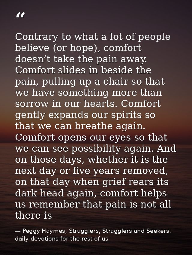 Contrary to what a lot of people believe (or hope), comfort doesn’t take the pain away. Comfort slides in beside the pai — Peggy Haymes, Strugglers, Stragglers and Seekers: daily devotions for the rest of us