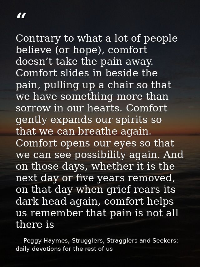 Contrary to what a lot of people believe (or hope), comfort doesn’t take the pain away. Comfort slides in beside the pai — Peggy Haymes, Strugglers, Stragglers and Seekers: daily devotions for the rest of us