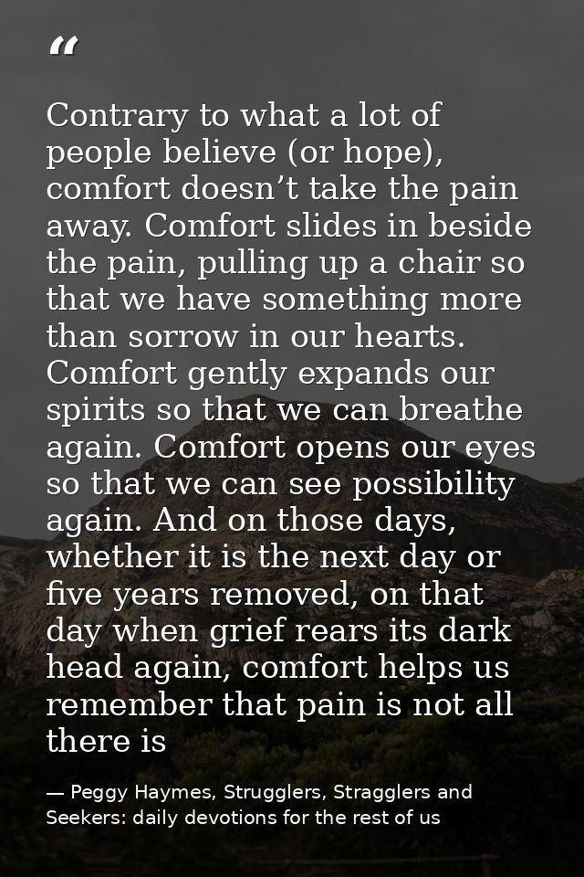 Contrary to what a lot of people believe (or hope), comfort doesn’t take the pain away. Comfort slides in beside the pai — Peggy Haymes, Strugglers, Stragglers and Seekers: daily devotions for the rest of us