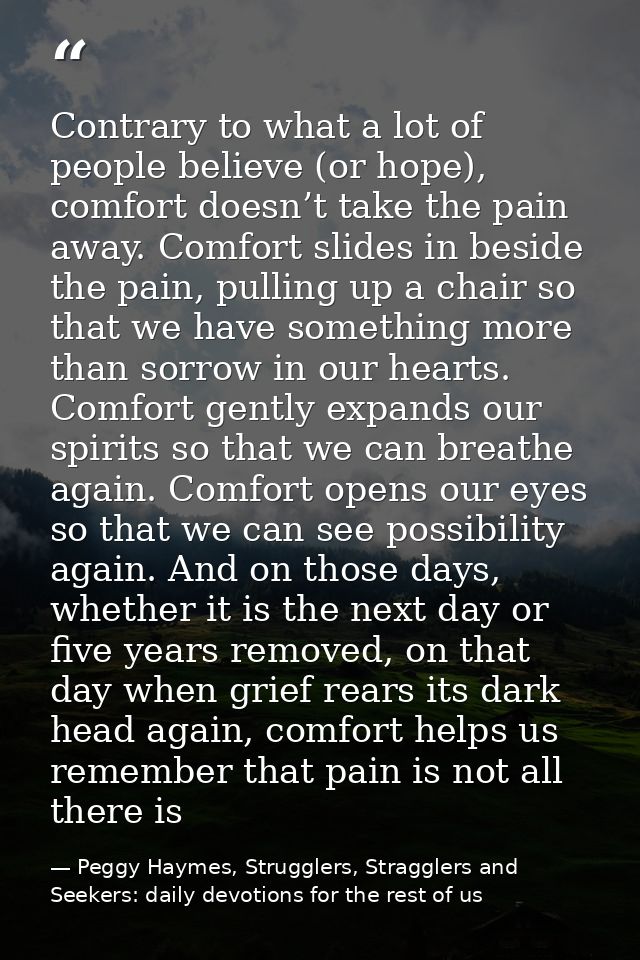 Contrary to what a lot of people believe (or hope), comfort doesn’t take the pain away. Comfort slides in beside the pai — Peggy Haymes, Strugglers, Stragglers and Seekers: daily devotions for the rest of us