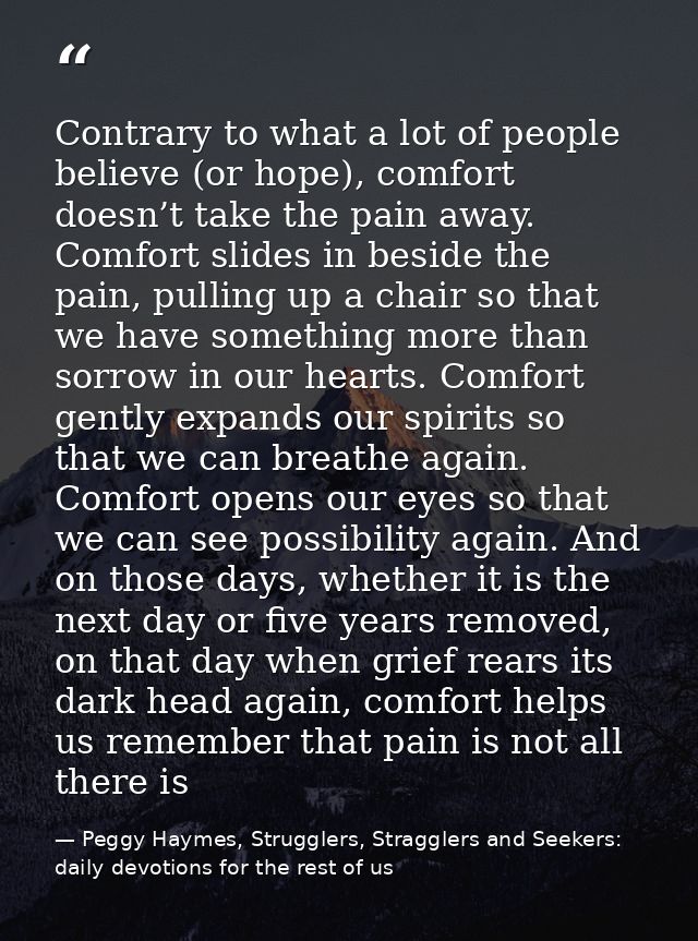 Contrary to what a lot of people believe (or hope), comfort doesn’t take the pain away. Comfort slides in beside the pai — Peggy Haymes, Strugglers, Stragglers and Seekers: daily devotions for the rest of us
