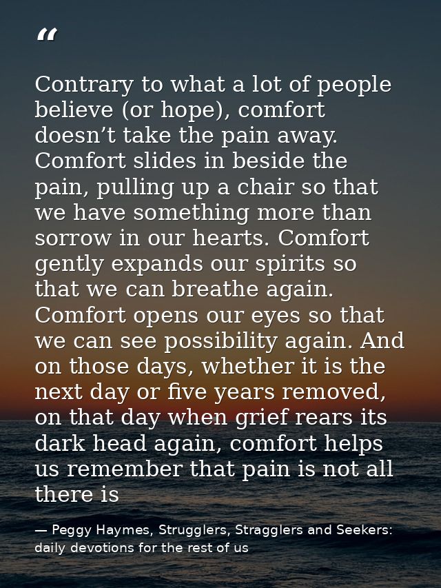 Contrary to what a lot of people believe (or hope), comfort doesn’t take the pain away. Comfort slides in beside the pai — Peggy Haymes, Strugglers, Stragglers and Seekers: daily devotions for the rest of us
