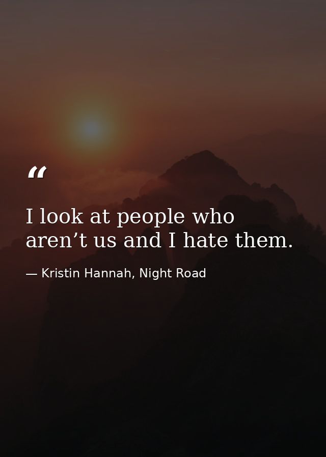 I look at people who aren’t us and I hate them. — Kristin Hannah, Night Road