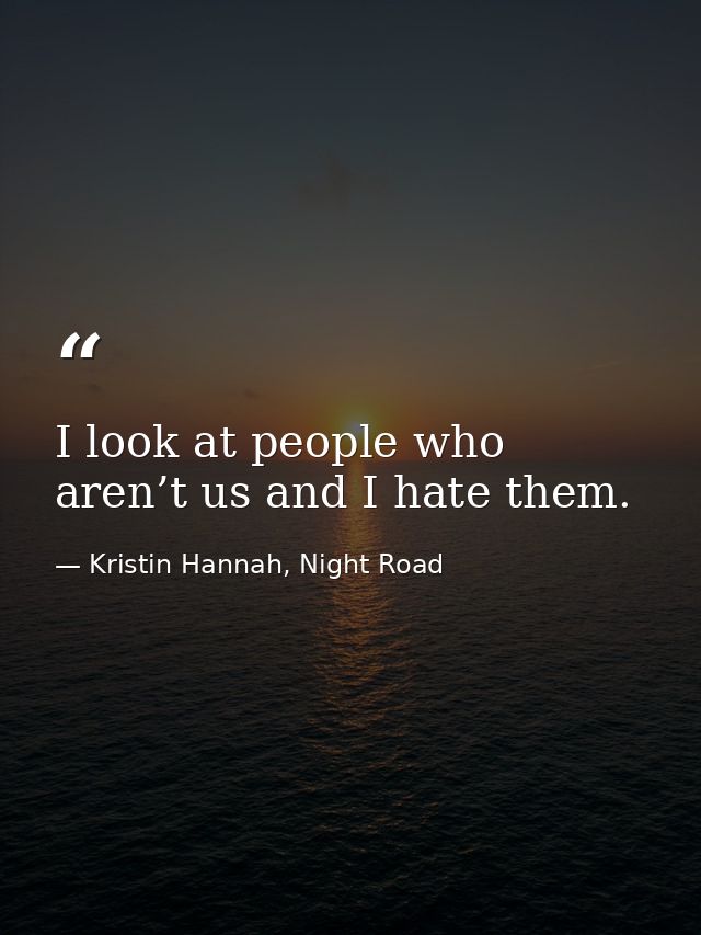 I look at people who aren’t us and I hate them. — Kristin Hannah, Night Road