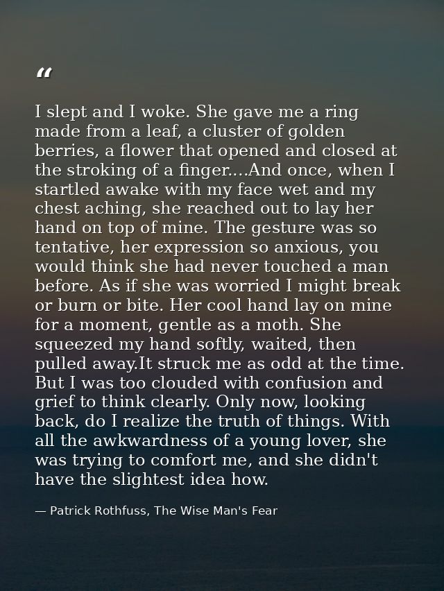 I slept and I woke. She gave me a ring made from a leaf, a cluster of golden berries, a flower that opened and closed at — Patrick Rothfuss, The Wise Man's Fear