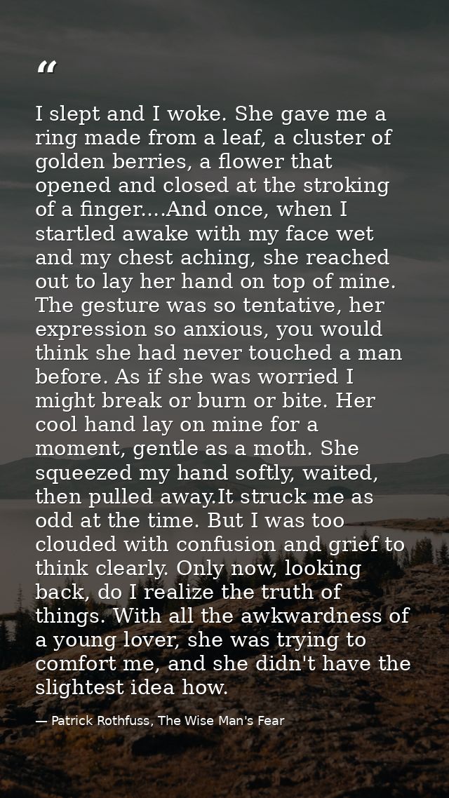 I slept and I woke. She gave me a ring made from a leaf, a cluster of golden berries, a flower that opened and closed at — Patrick Rothfuss, The Wise Man's Fear