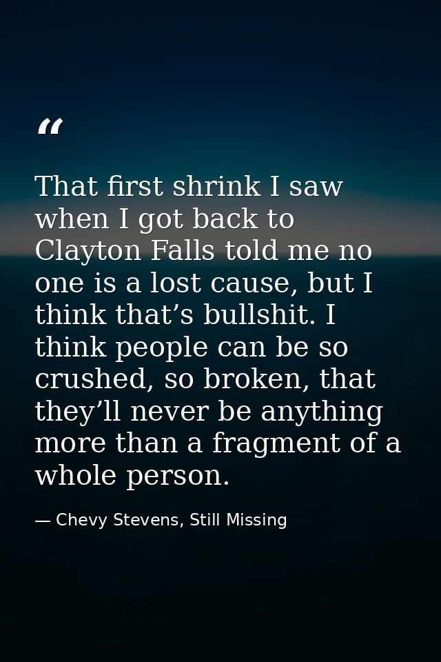 That first shrink I saw when I got back to Clayton Falls told me no one is a lost cause, but I think that’s bullshit. I  — Chevy Stevens, Still Missing