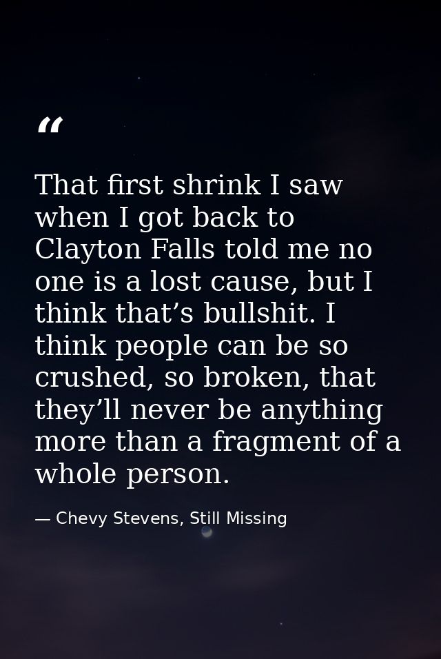 That first shrink I saw when I got back to Clayton Falls told me no one is a lost cause, but I think that’s bullshit. I  — Chevy Stevens, Still Missing
