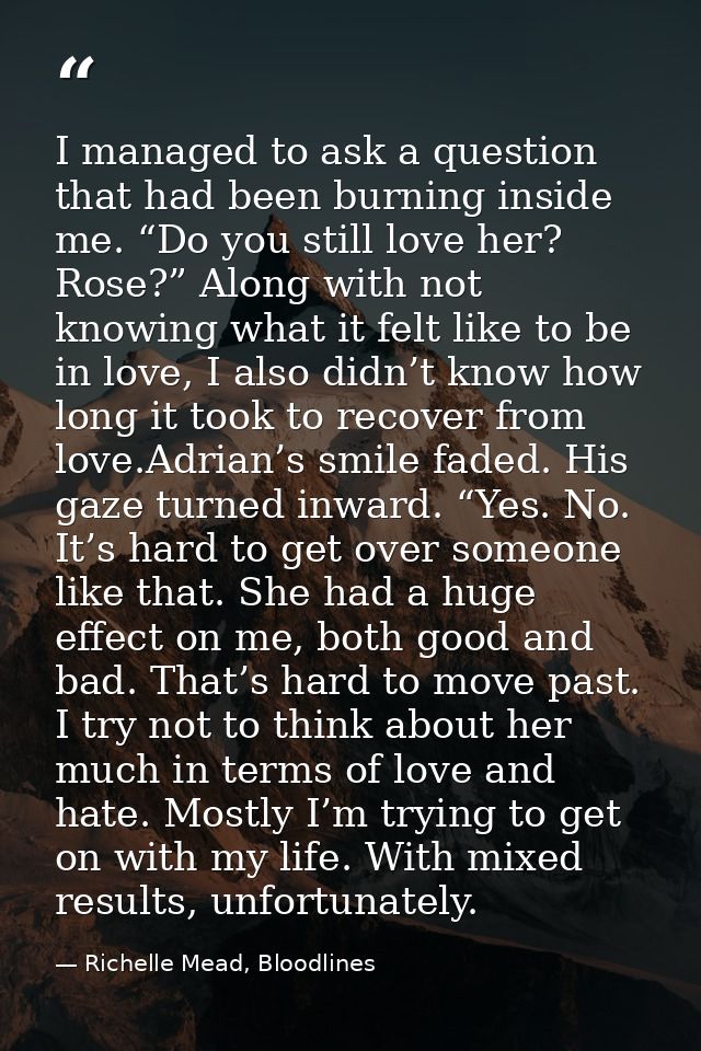 I managed to ask a question that had been burning inside me. “Do you still love her? Rose?” Along with not knowing what  — Richelle Mead, Bloodlines