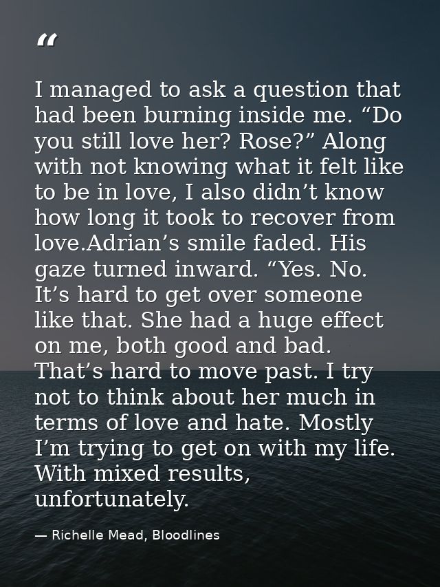 I managed to ask a question that had been burning inside me. “Do you still love her? Rose?” Along with not knowing what  — Richelle Mead, Bloodlines