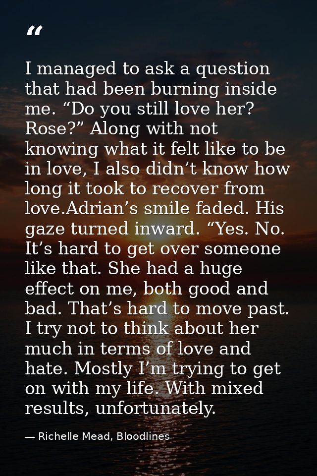 I managed to ask a question that had been burning inside me. “Do you still love her? Rose?” Along with not knowing what  — Richelle Mead, Bloodlines