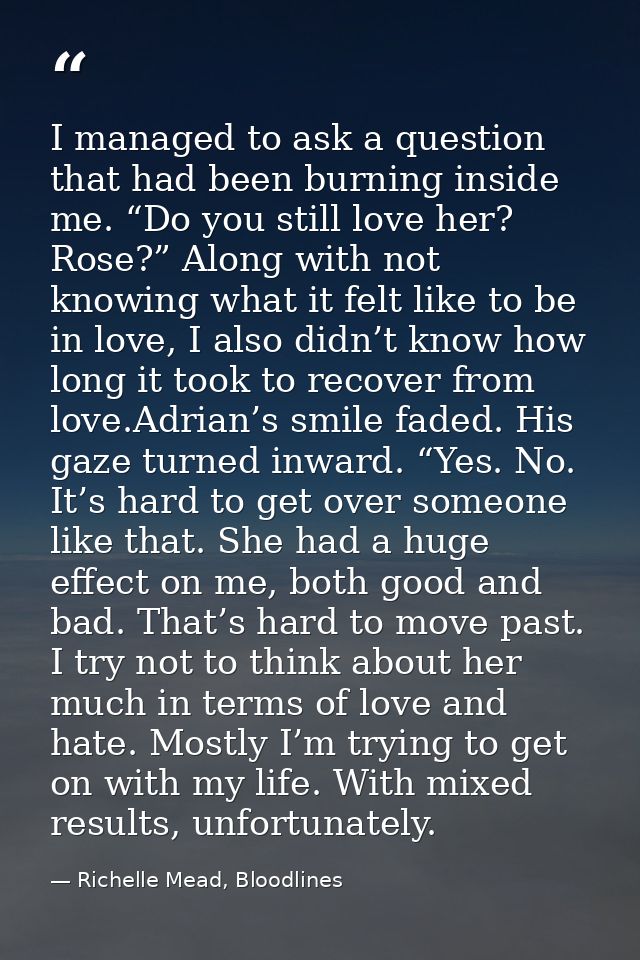 I managed to ask a question that had been burning inside me. “Do you still love her? Rose?” Along with not knowing what  — Richelle Mead, Bloodlines