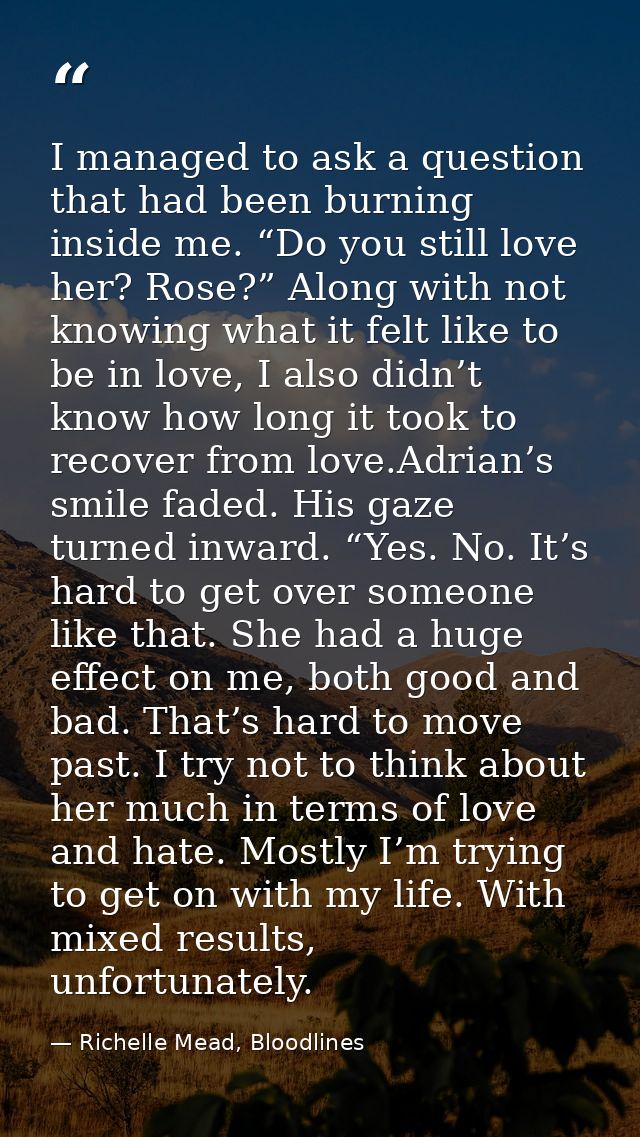 I managed to ask a question that had been burning inside me. “Do you still love her? Rose?” Along with not knowing what  — Richelle Mead, Bloodlines