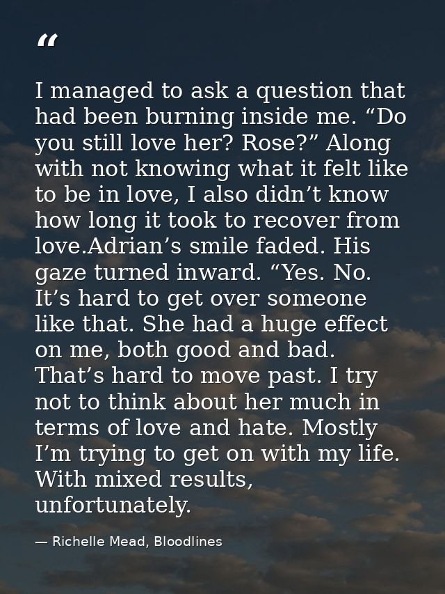 I managed to ask a question that had been burning inside me. “Do you still love her? Rose?” Along with not knowing what  — Richelle Mead, Bloodlines
