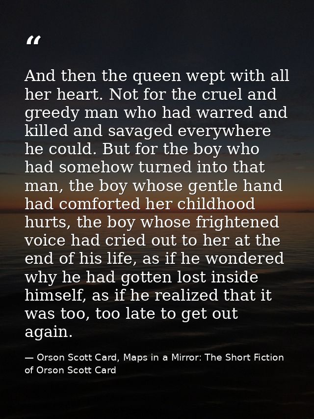 And then the queen wept with all her heart. Not for the cruel and greedy man who had warred and killed and savaged every — Orson Scott Card, Maps in a Mirror: The Short Fiction of Orson Scott Card