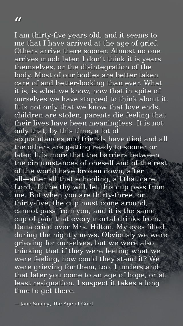 I am thirty-five years old, and it seems to me that I have arrived at the age of grief. Others arrive there sooner. Almo — Jane Smiley, The Age of Grief