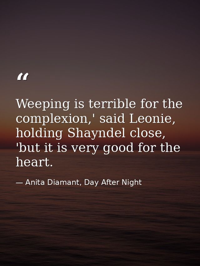 Weeping is terrible for the complexion,' said Leonie, holding Shayndel close, 'but it is very good for the heart. — Anita Diamant, Day After Night