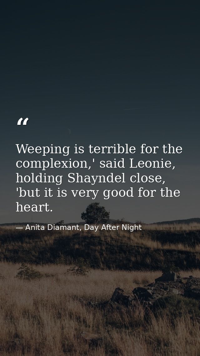 Weeping is terrible for the complexion,' said Leonie, holding Shayndel close, 'but it is very good for the heart. — Anita Diamant, Day After Night