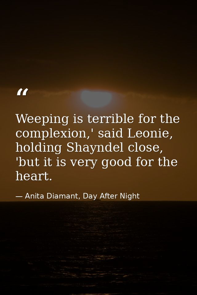 Weeping is terrible for the complexion,' said Leonie, holding Shayndel close, 'but it is very good for the heart. — Anita Diamant, Day After Night