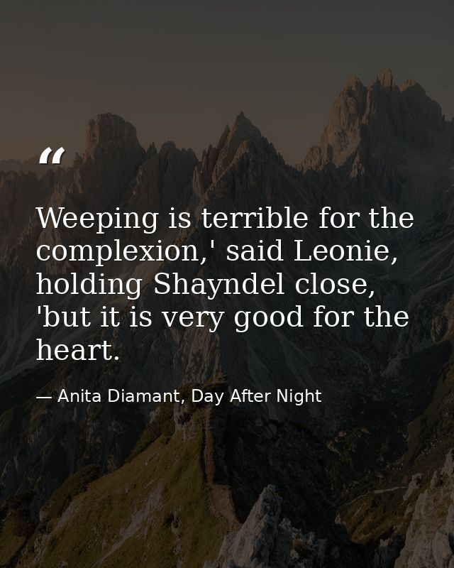 Weeping is terrible for the complexion,' said Leonie, holding Shayndel close, 'but it is very good for the heart. — Anita Diamant, Day After Night