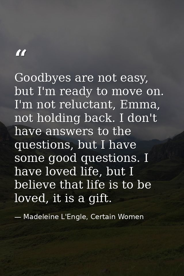 Goodbyes are not easy, but I'm ready to move on. I'm not reluctant, Emma, not holding back. I don't have answers to the  — Madeleine L'Engle, Certain Women