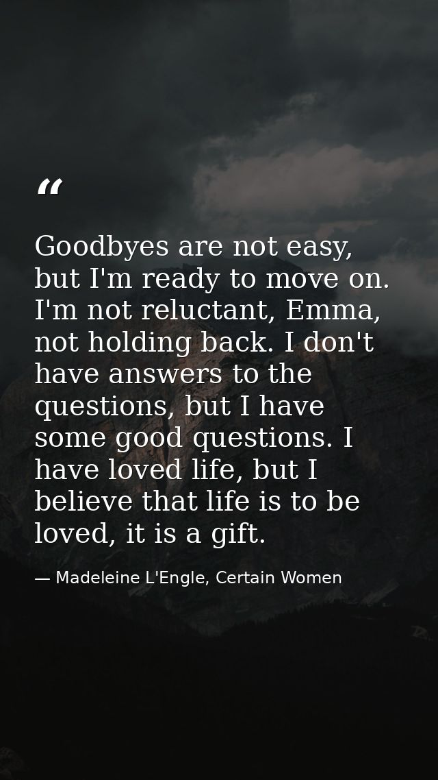 Goodbyes are not easy, but I'm ready to move on. I'm not reluctant, Emma, not holding back. I don't have answers to the  — Madeleine L'Engle, Certain Women