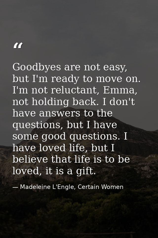 Goodbyes are not easy, but I'm ready to move on. I'm not reluctant, Emma, not holding back. I don't have answers to the  — Madeleine L'Engle, Certain Women