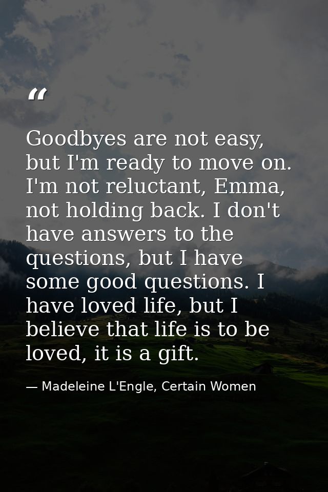 Goodbyes are not easy, but I'm ready to move on. I'm not reluctant, Emma, not holding back. I don't have answers to the  — Madeleine L'Engle, Certain Women
