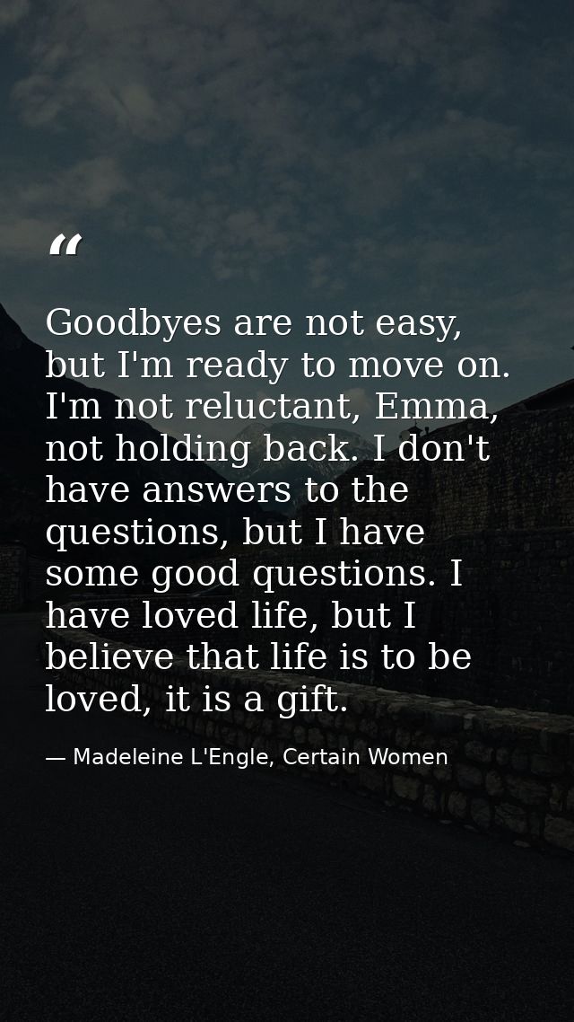 Goodbyes are not easy, but I'm ready to move on. I'm not reluctant, Emma, not holding back. I don't have answers to the  — Madeleine L'Engle, Certain Women
