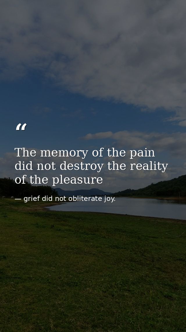 The memory of the pain did not destroy the reality of the pleasure — grief did not obliterate joy.
