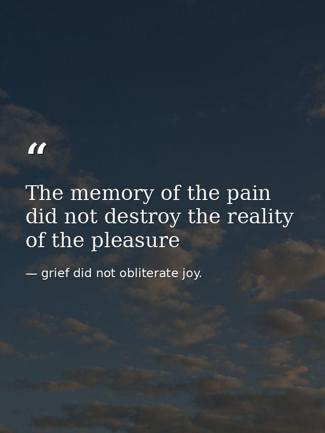The memory of the pain did not destroy the reality of the pleasure — grief did not obliterate joy.