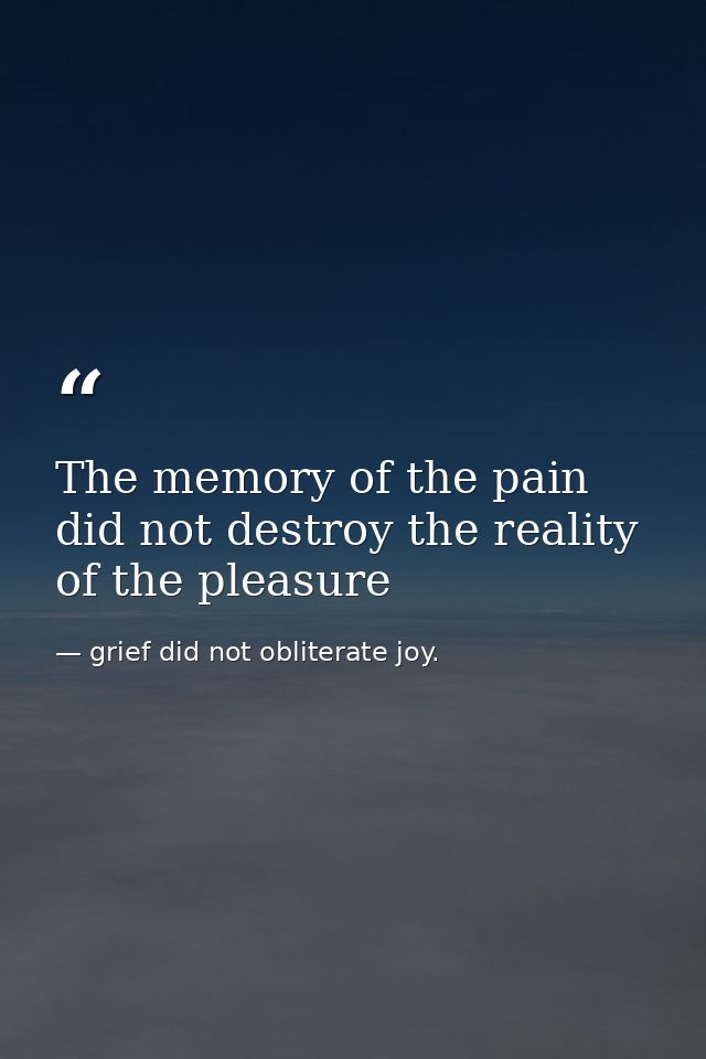 The memory of the pain did not destroy the reality of the pleasure — grief did not obliterate joy.