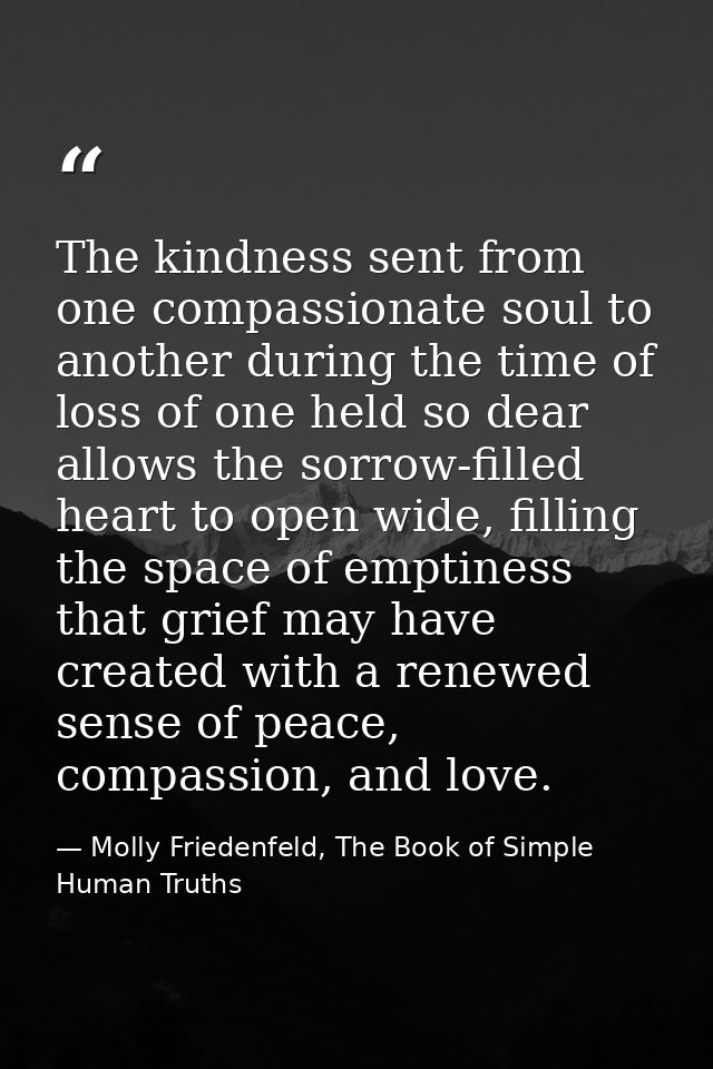 The kindness sent from one compassionate soul to another during the time of loss of one held so dear allows the sorrow-f — Molly Friedenfeld, The Book of Simple Human Truths