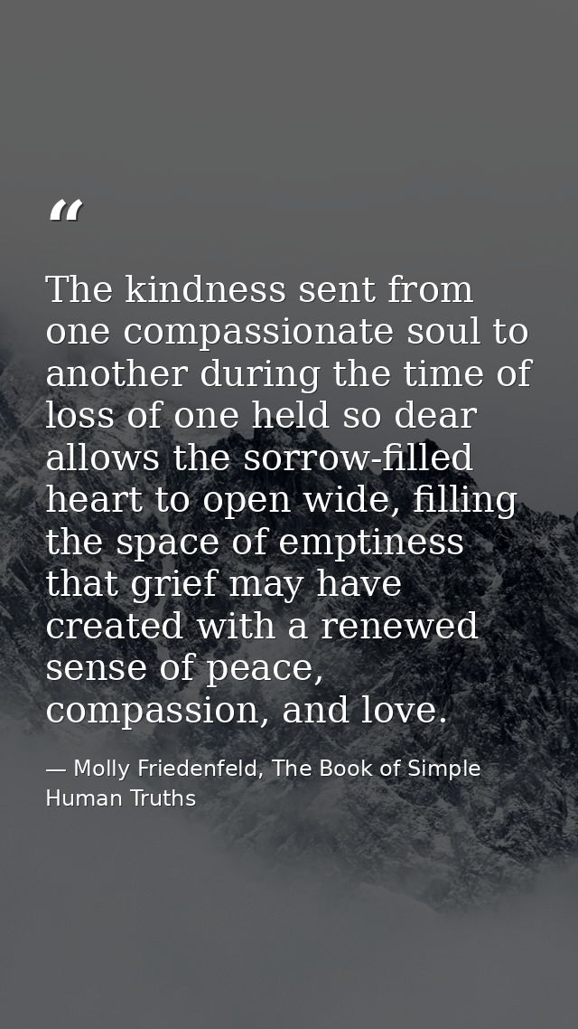 The kindness sent from one compassionate soul to another during the time of loss of one held so dear allows the sorrow-f — Molly Friedenfeld, The Book of Simple Human Truths