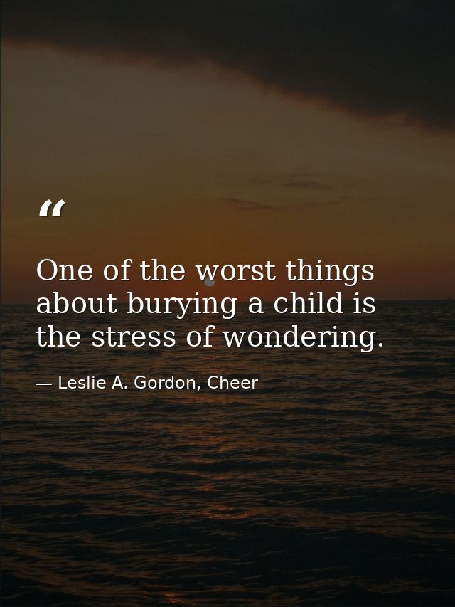 One of the worst things about burying a child is the stress of wondering. — Leslie A. Gordon, Cheer