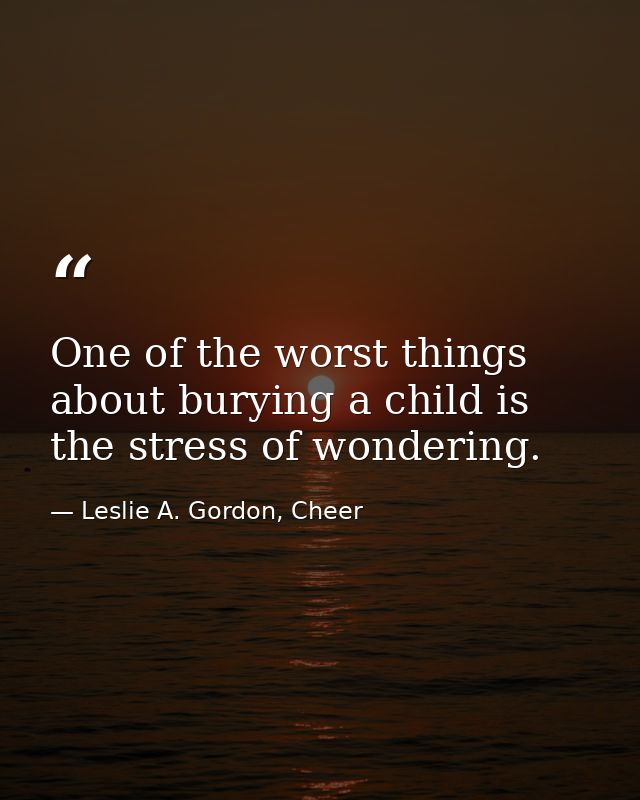 One of the worst things about burying a child is the stress of wondering. — Leslie A. Gordon, Cheer