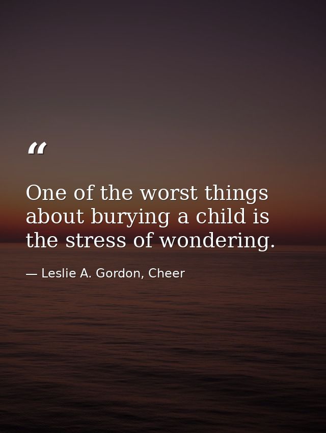 One of the worst things about burying a child is the stress of wondering. — Leslie A. Gordon, Cheer