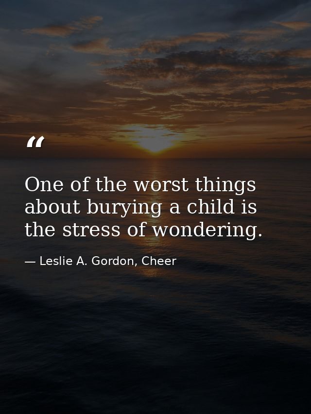 One of the worst things about burying a child is the stress of wondering. — Leslie A. Gordon, Cheer