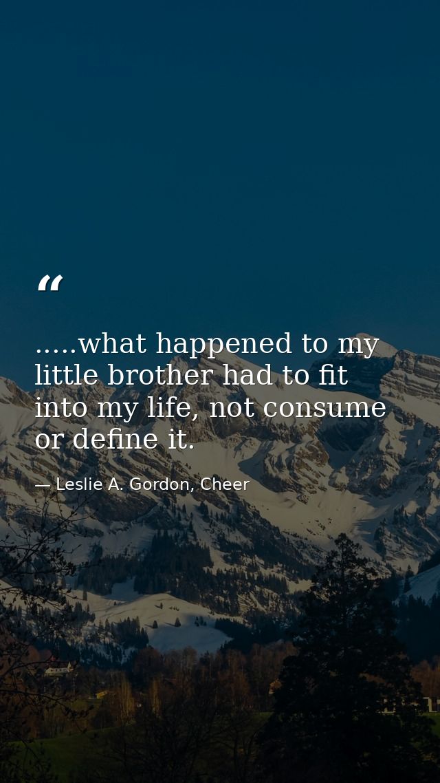 .....what happened to my little brother had to fit into my life, not consume or define it. — Leslie A. Gordon, Cheer
