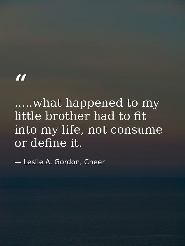 .....what happened to my little brother had to fit into my life, not consume or define it. — Leslie A. Gordon, Cheer