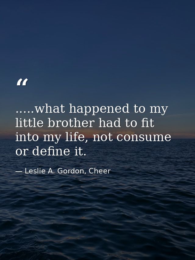 .....what happened to my little brother had to fit into my life, not consume or define it. — Leslie A. Gordon, Cheer