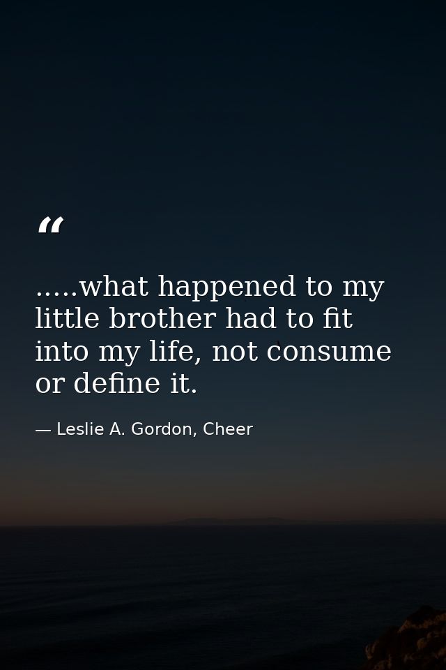 .....what happened to my little brother had to fit into my life, not consume or define it. — Leslie A. Gordon, Cheer
